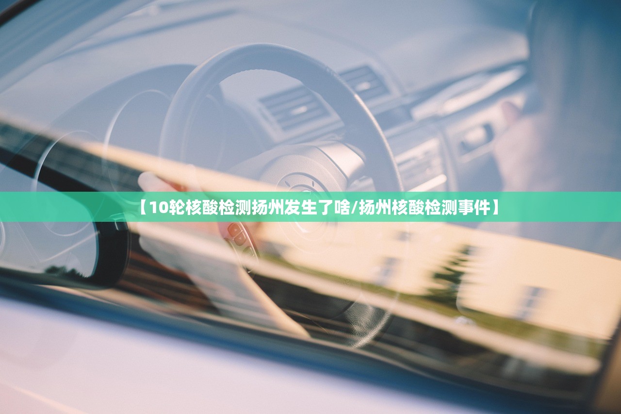 【10轮核酸检测扬州发生了啥/扬州核酸检测事件】 【10轮核酸检测扬州发生了啥/扬州核酸检测事件】
