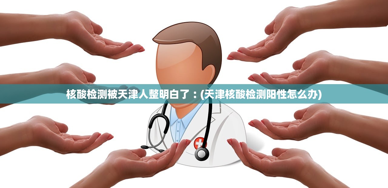 核酸检测被天津人整明白了︰(天津核酸检测阳性怎么办)