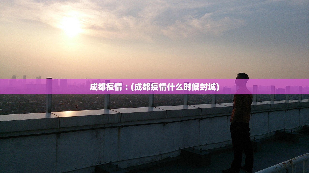 成都疫情︰(成都疫情什么时候封城)