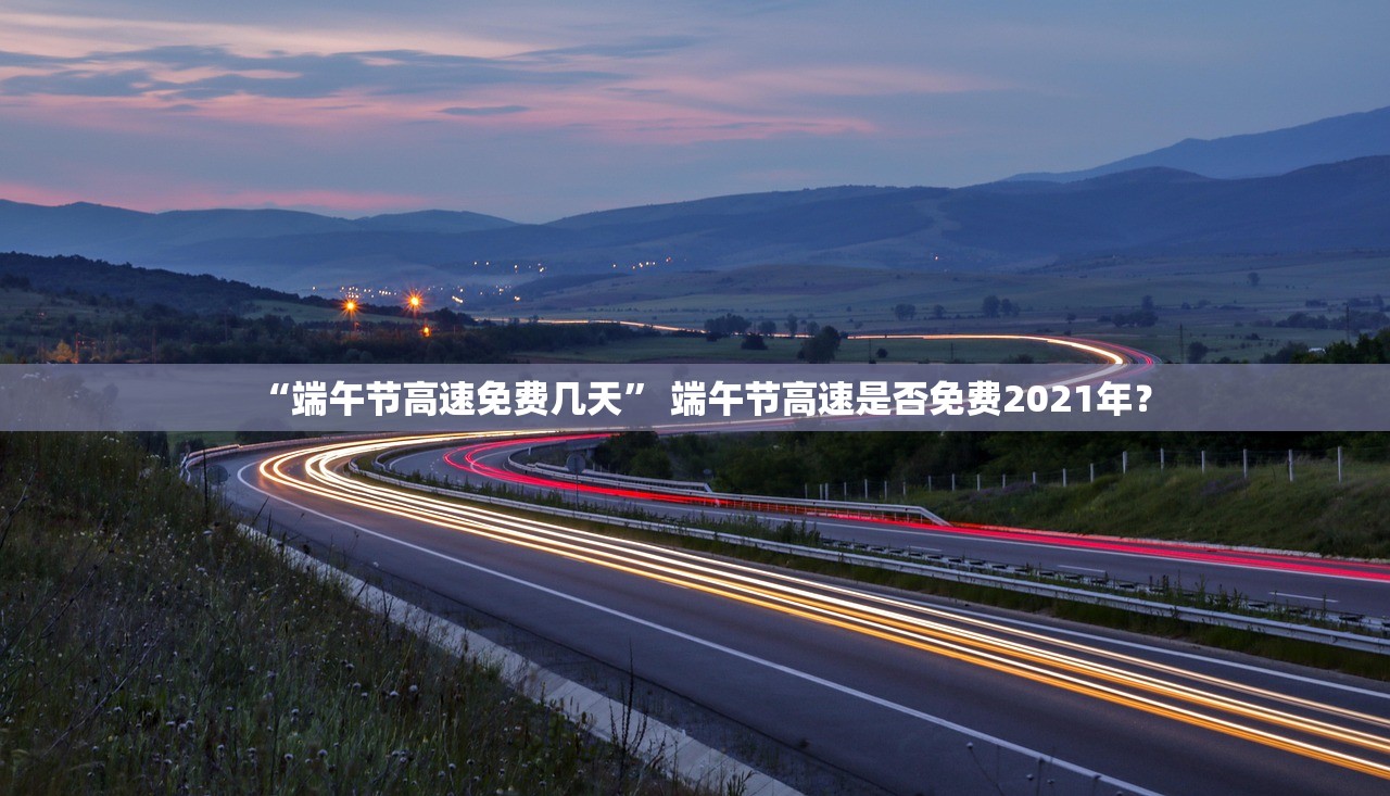 “端午节高速免费几天” 端午节高速是否免费2021年？