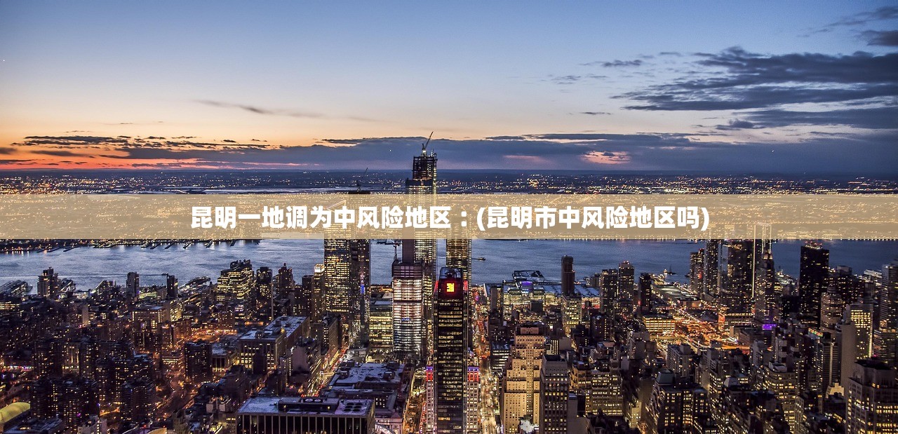 昆明一地调为中风险地区︰(昆明市中风险地区吗)