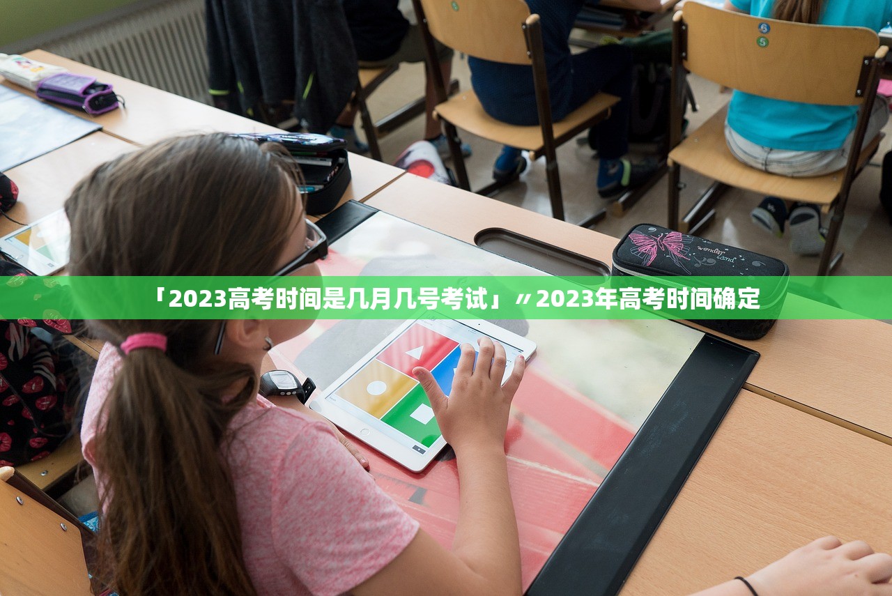 「2023高考时间是几月几号考试」〃2023年高考时间确定