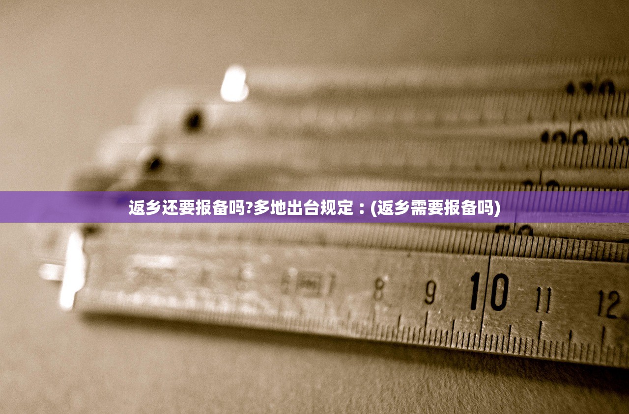 返乡还要报备吗?多地出台规定︰(返乡需要报备吗)