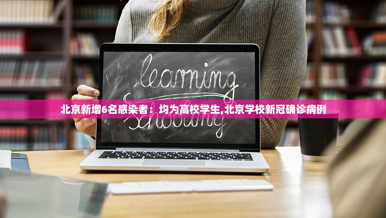 北京新增6名感染者：均为高校学生,北京学校新冠确诊病例