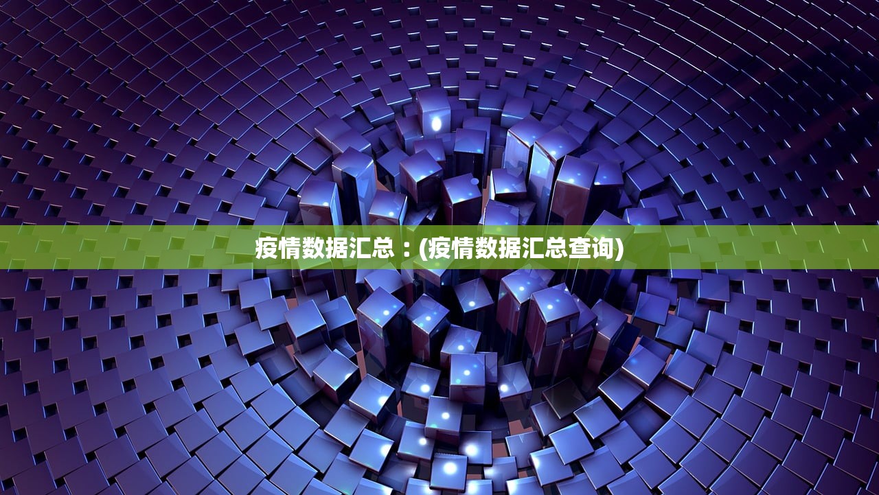 疫情数据汇总︰(疫情数据汇总查询)