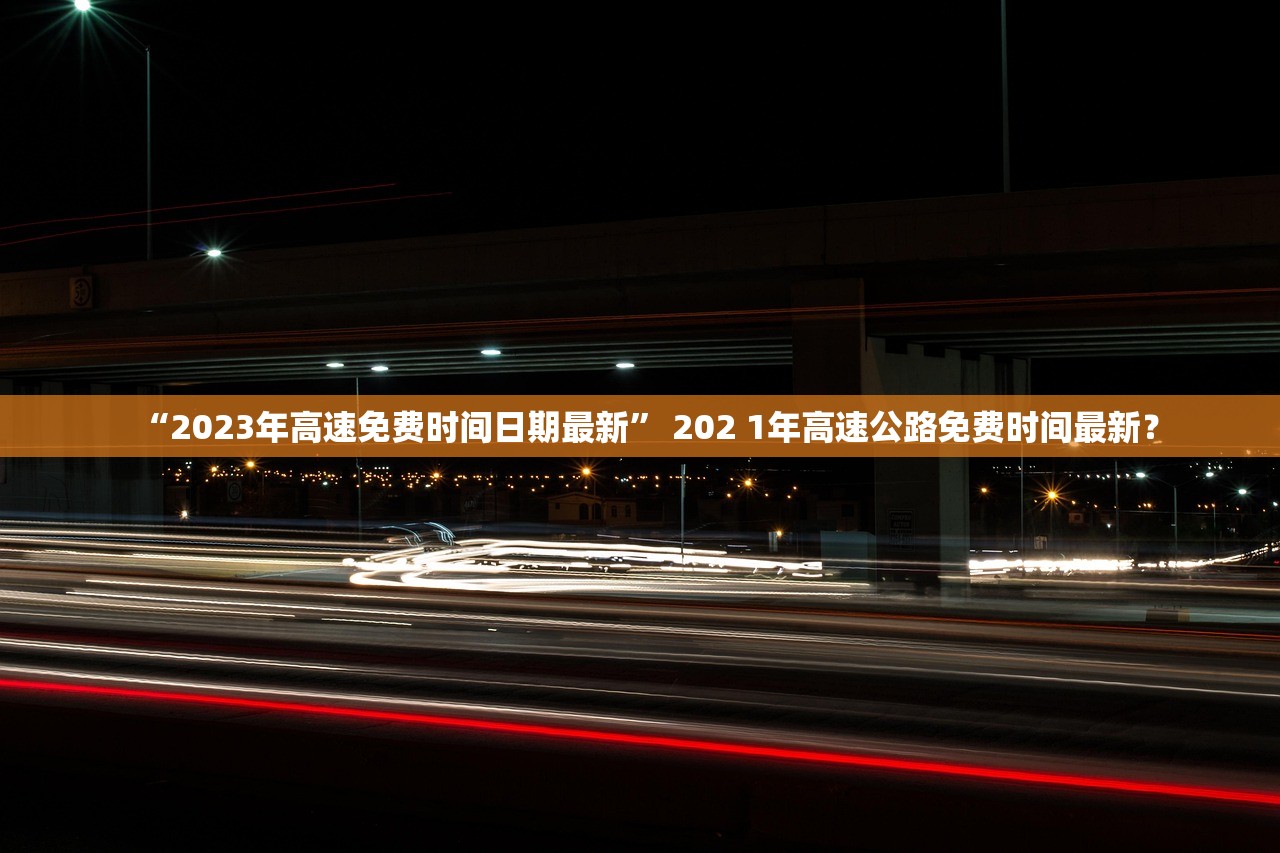 “2023年高速免费时间日期最新” 202 1年高速公路免费时间最新？