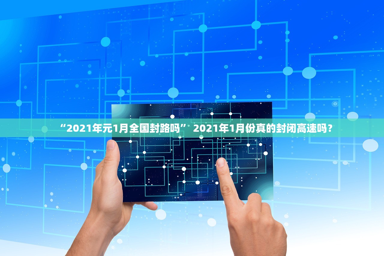 “2021年元1月全国封路吗” 2021年1月份真的封闭高速吗？
