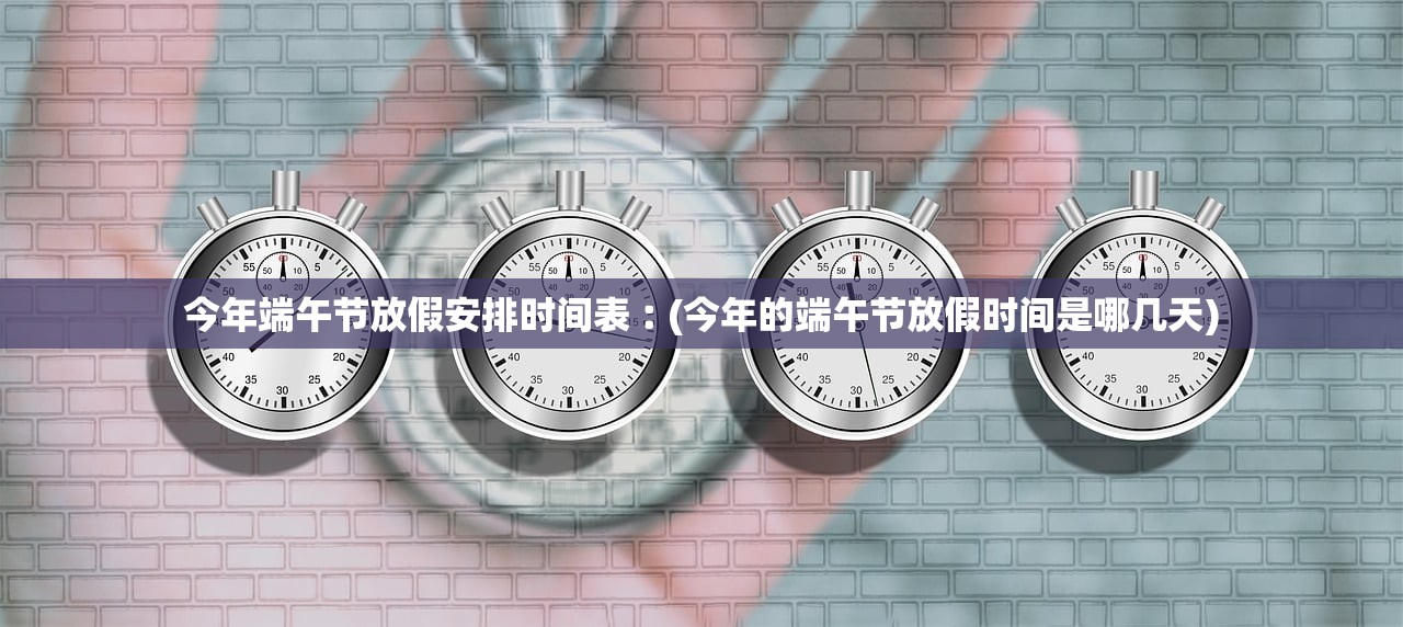 今年端午节放假安排时间表︰(今年的端午节放假时间是哪几天)