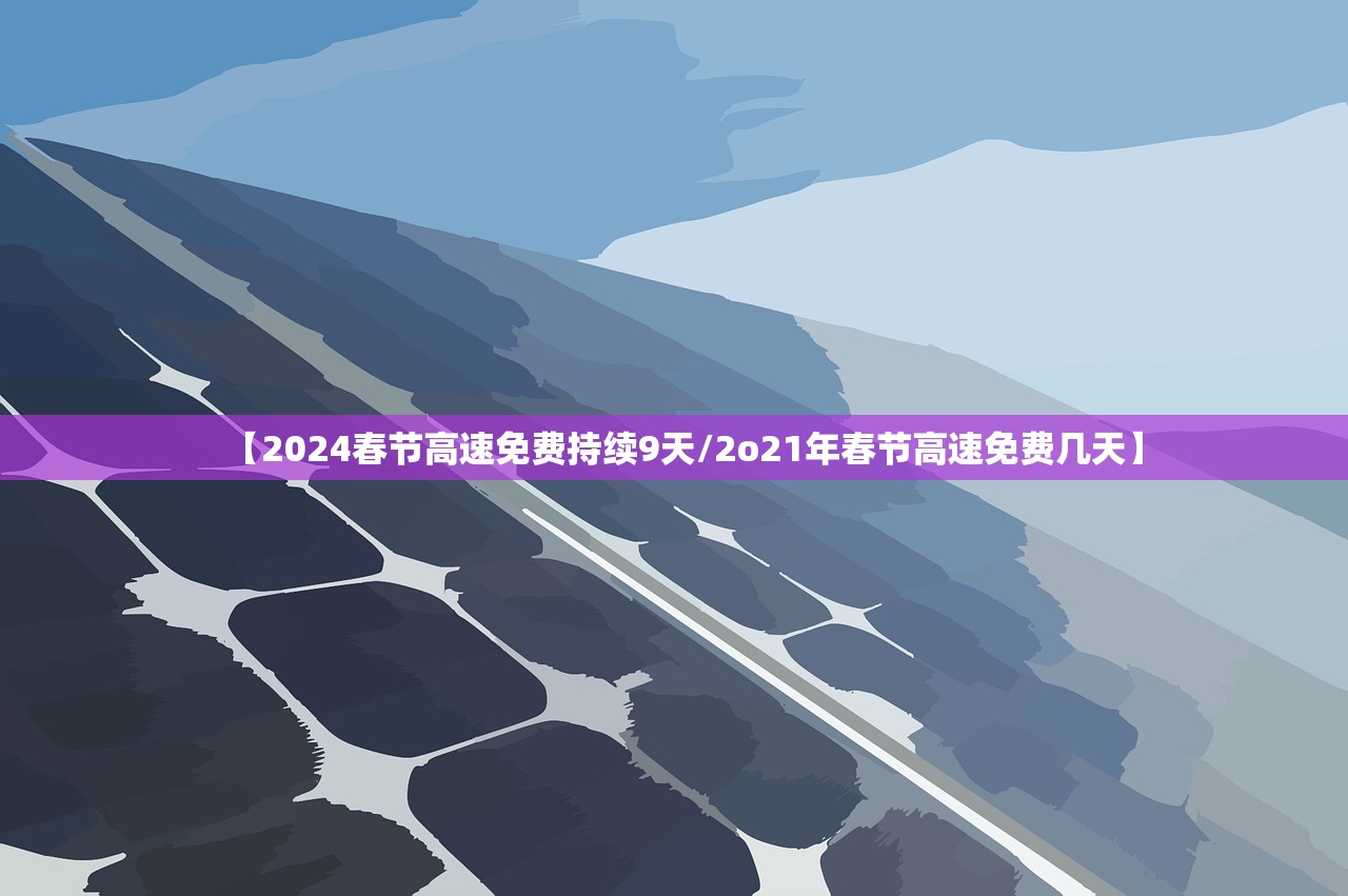 【2024春节高速免费持续9天/2o21年春节高速免费几天】