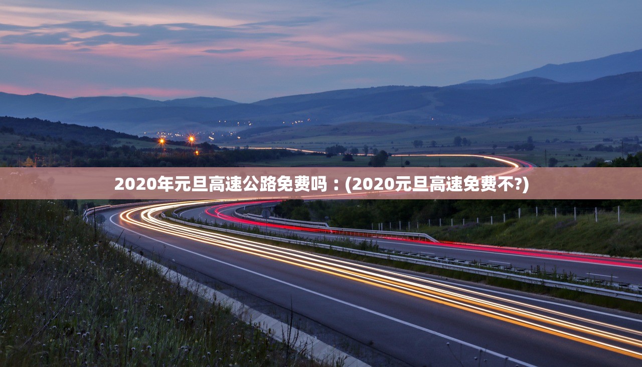 2020年元旦高速公路免费吗︰(2020元旦高速免费不?)