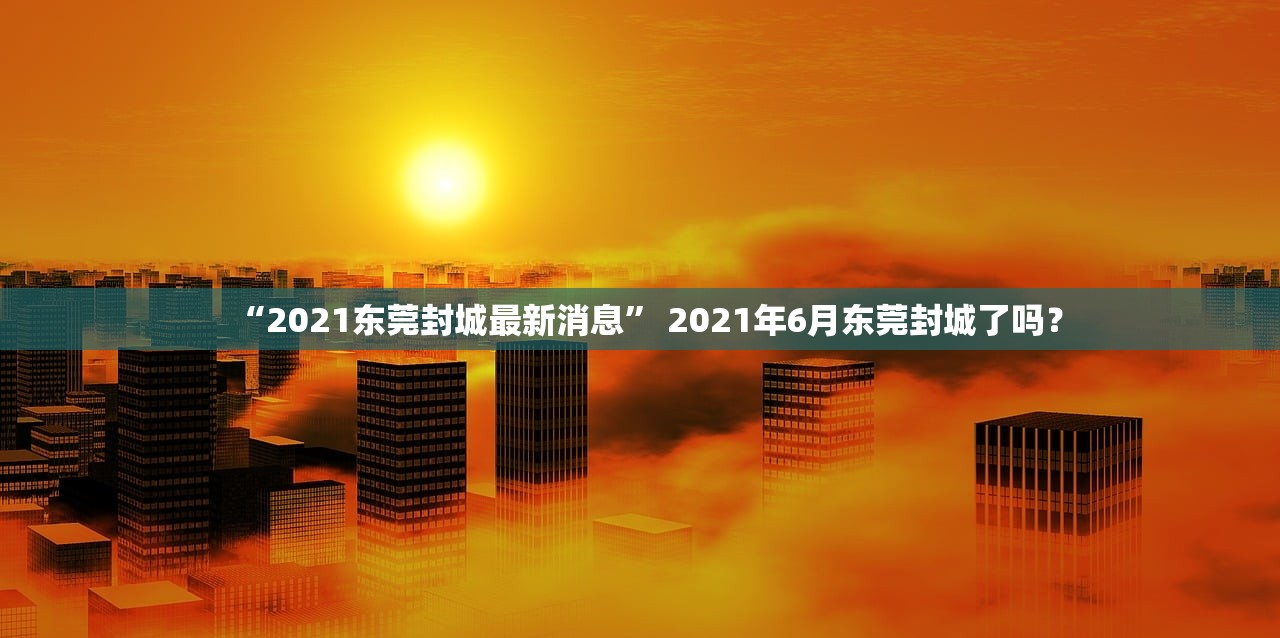 “2021东莞封城最新消息” 2021年6月东莞封城了吗？