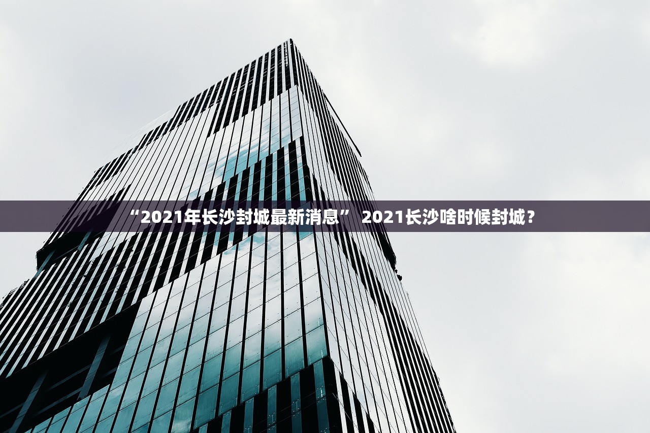 “2021年长沙封城最新消息” 2021长沙啥时候封城？