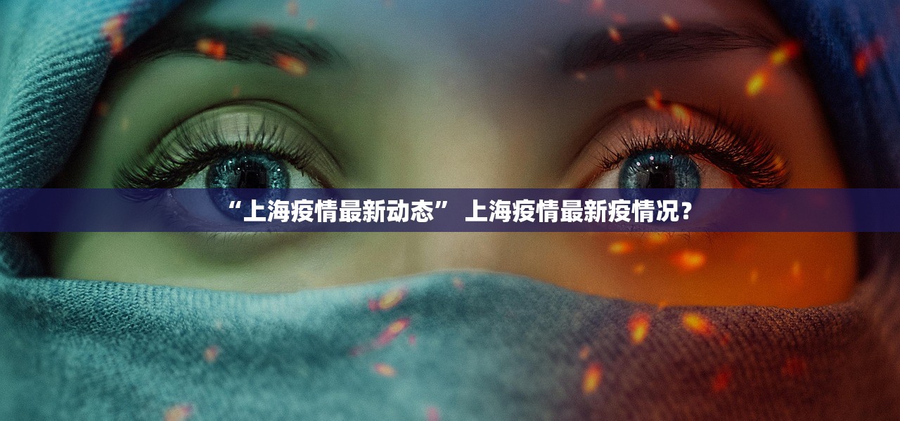 “上海疫情最新动态” 上海疫情最新疫情况？