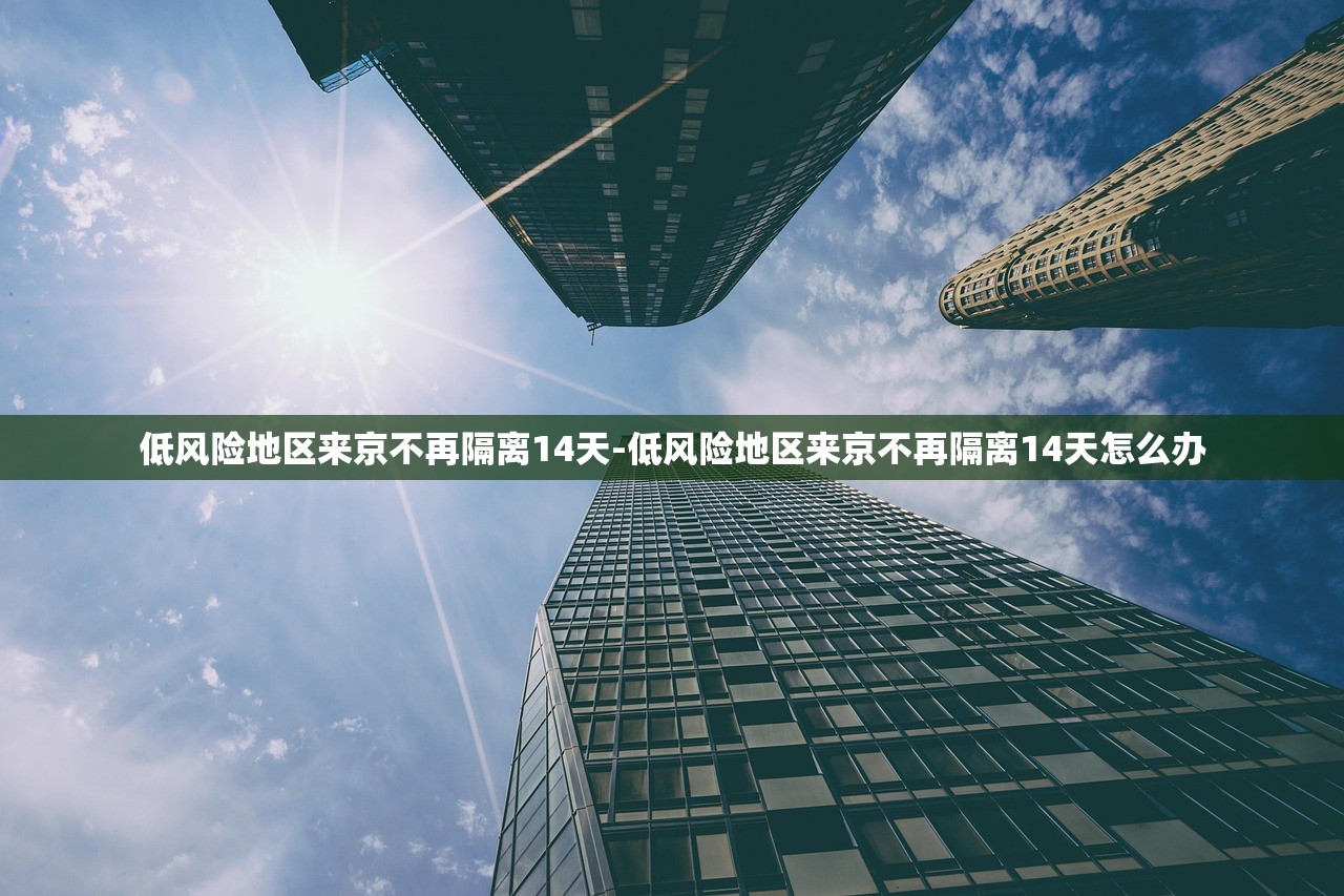 低风险地区来京不再隔离14天-低风险地区来京不再隔离14天怎么办