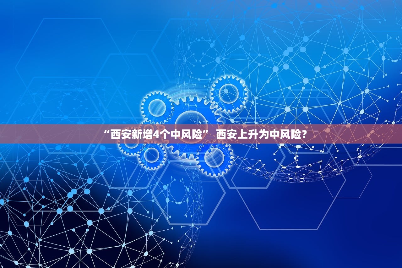 “西安新增4个中风险” 西安上升为中风险？