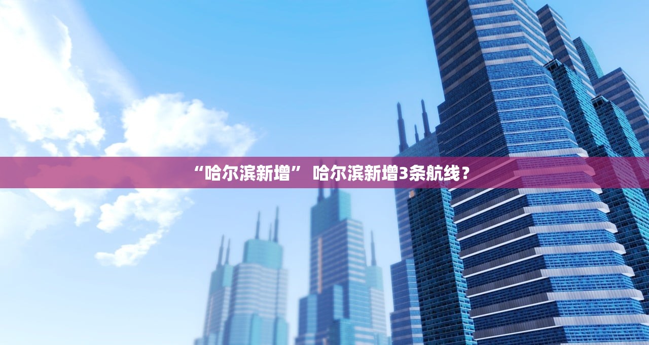 “哈尔滨新增” 哈尔滨新增3条航线？