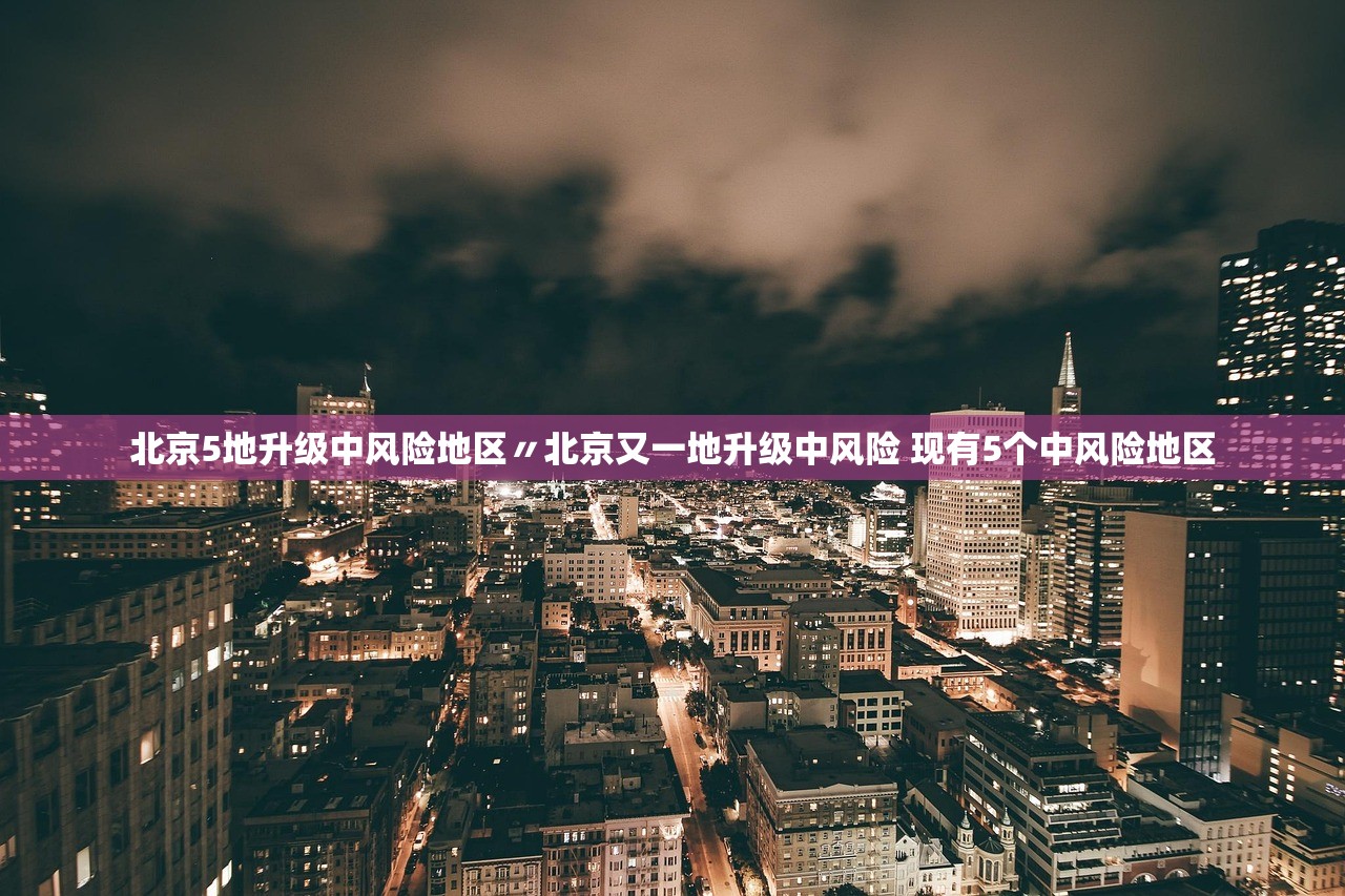 北京5地升级中风险地区〃北京又一地升级中风险 现有5个中风险地区