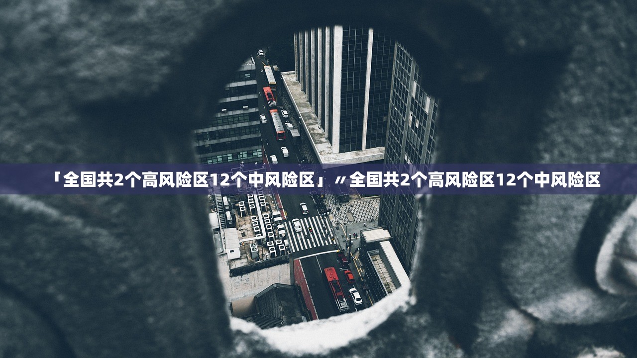 「全国共2个高风险区12个中风险区」〃全国共2个高风险区12个中风险区
