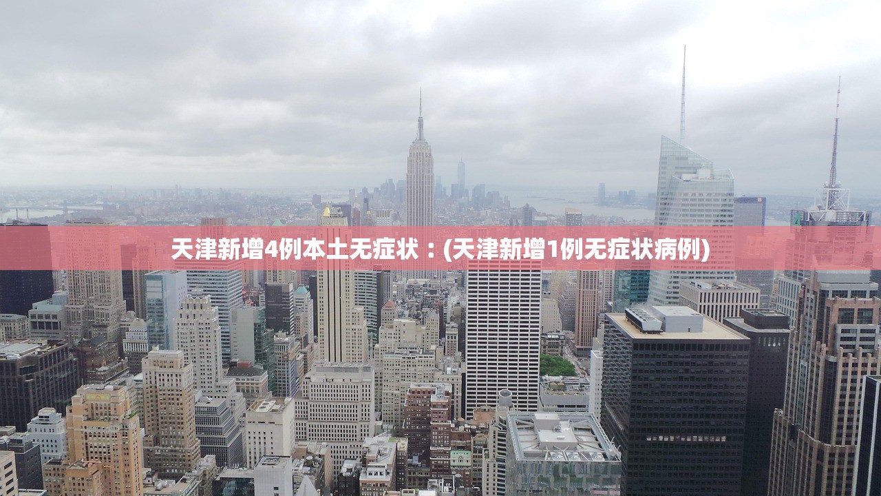 天津新增4例本土无症状︰(天津新增1例无症状病例)