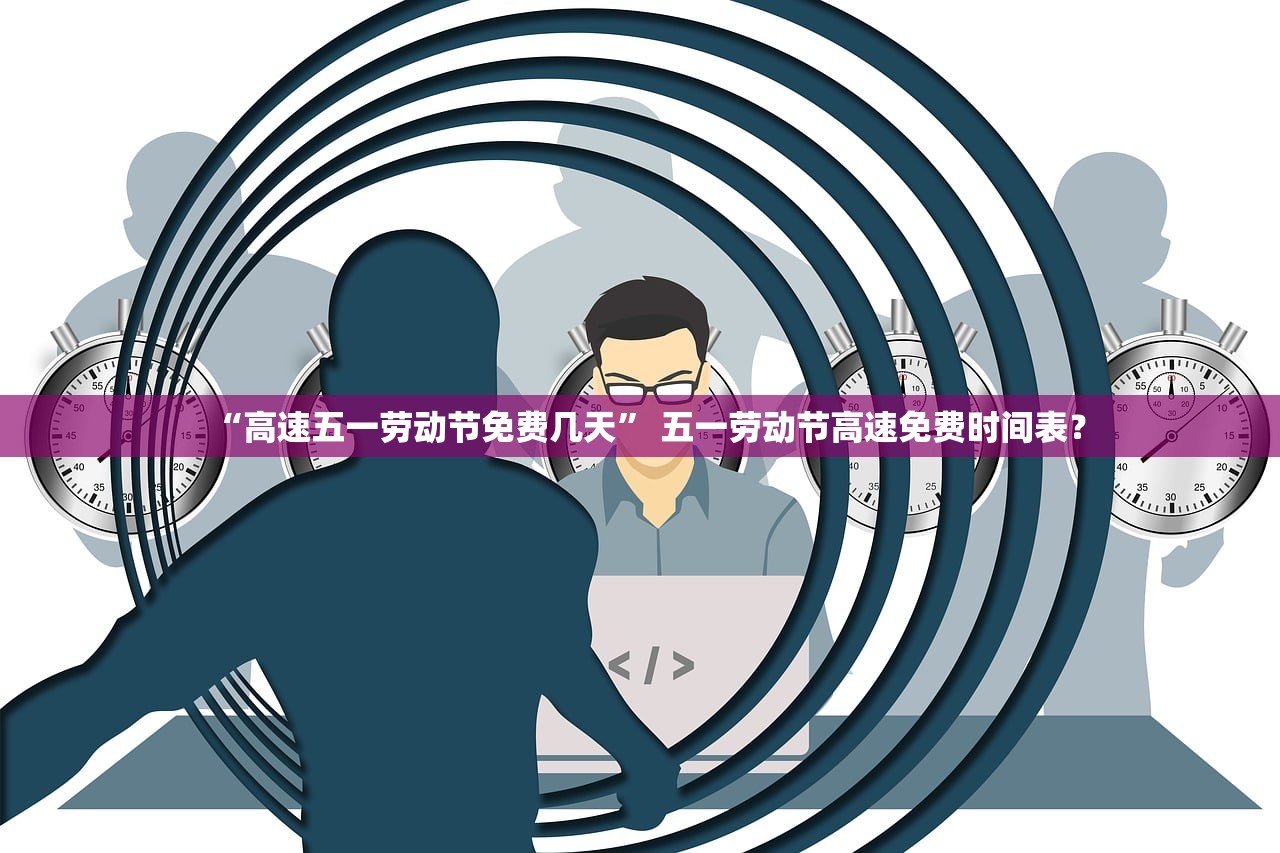 “高速五一劳动节免费几天” 五一劳动节高速免费时间表？