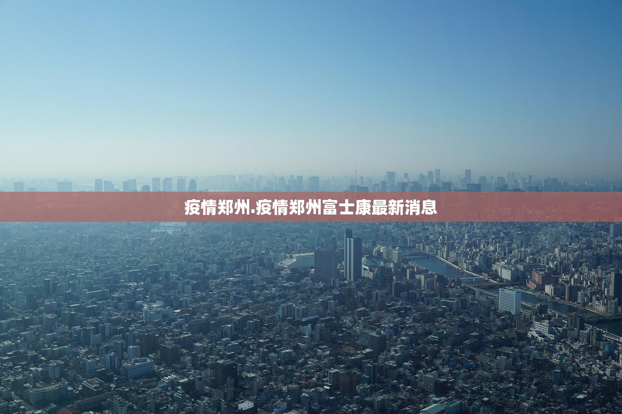 疫情郑州.疫情郑州富士康最新消息 疫情郑州.疫情郑州富士康最新消息