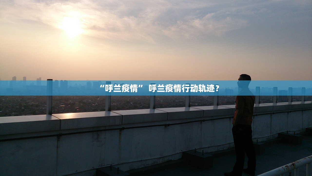“呼兰疫情” 呼兰疫情行动轨迹？