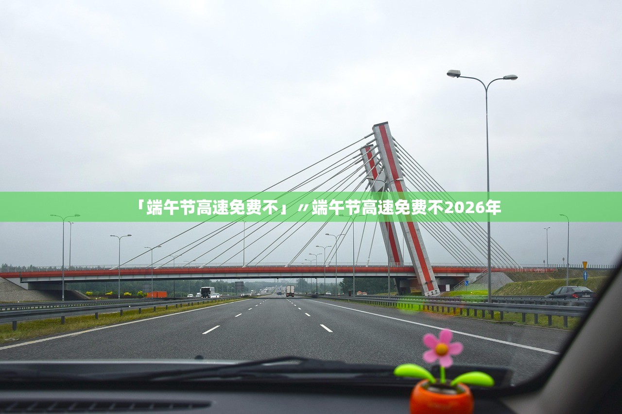 「端午节高速免费不」〃端午节高速免费不2026年