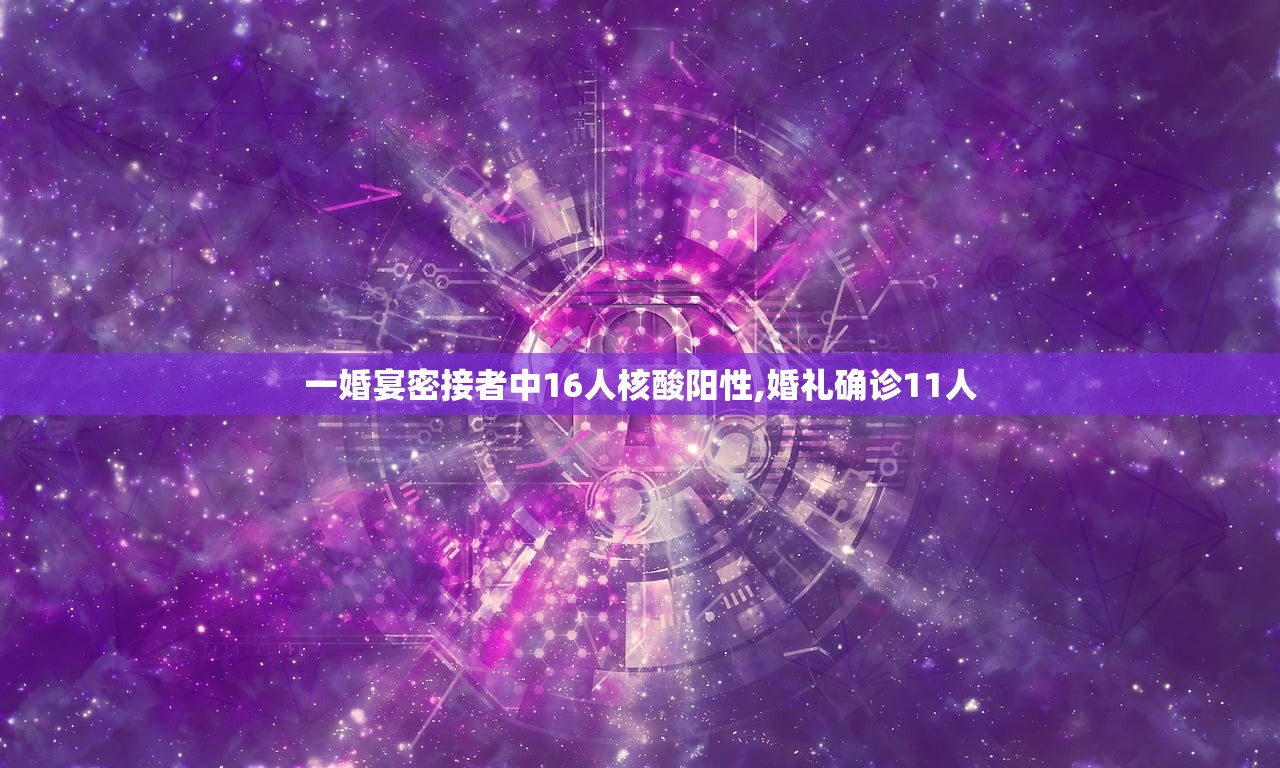 一婚宴密接者中16人核酸阳性,婚礼确诊11人 一婚宴密接者中16人核酸阳性,婚礼确诊11人