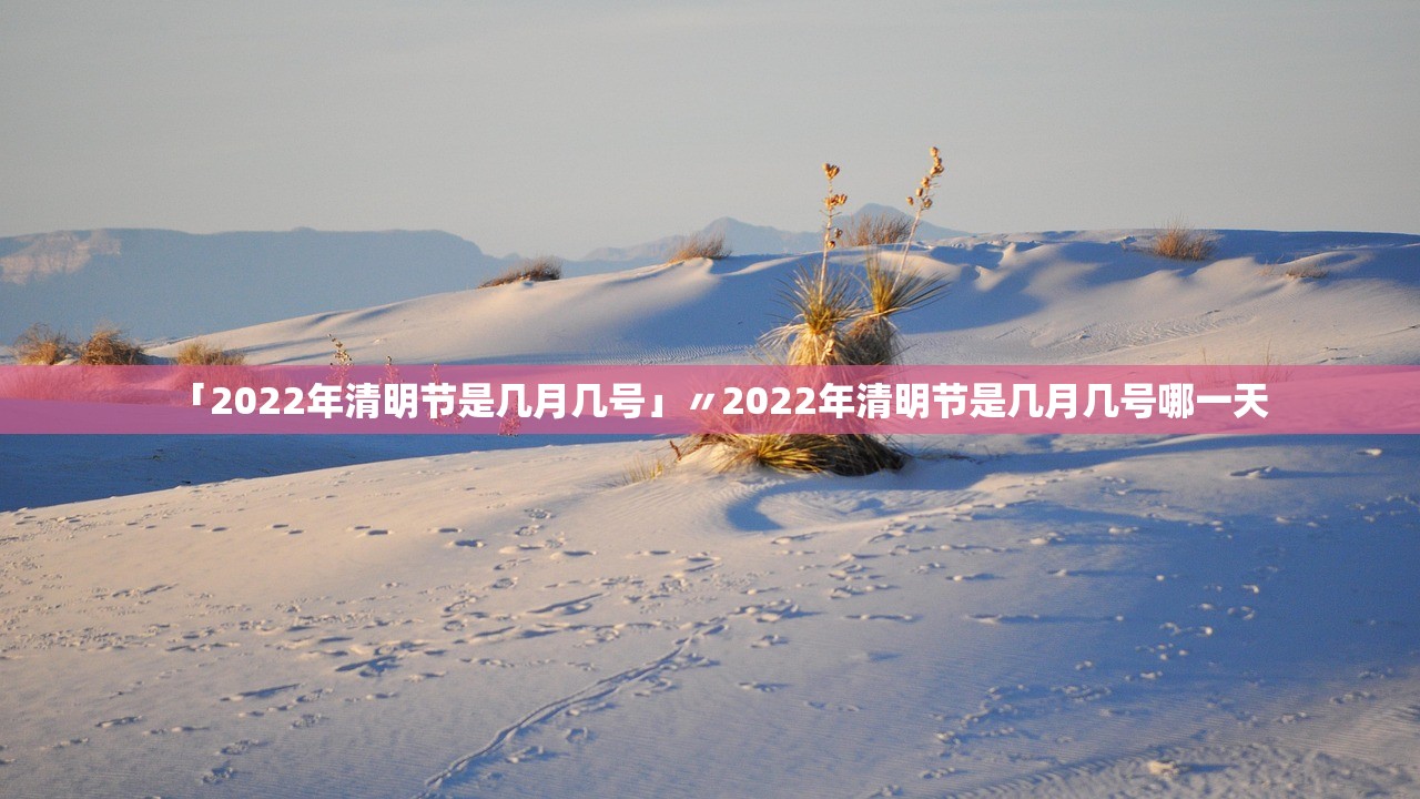「2022年清明节是几月几号」〃2022年清明节是几月几号哪一天 「2022年清明节是几月几号」〃2022年清明节是几月几号哪一天