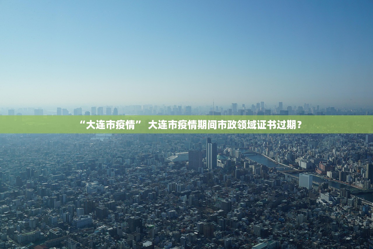 “大连市疫情” 大连市疫情期间市政领域证书过期？