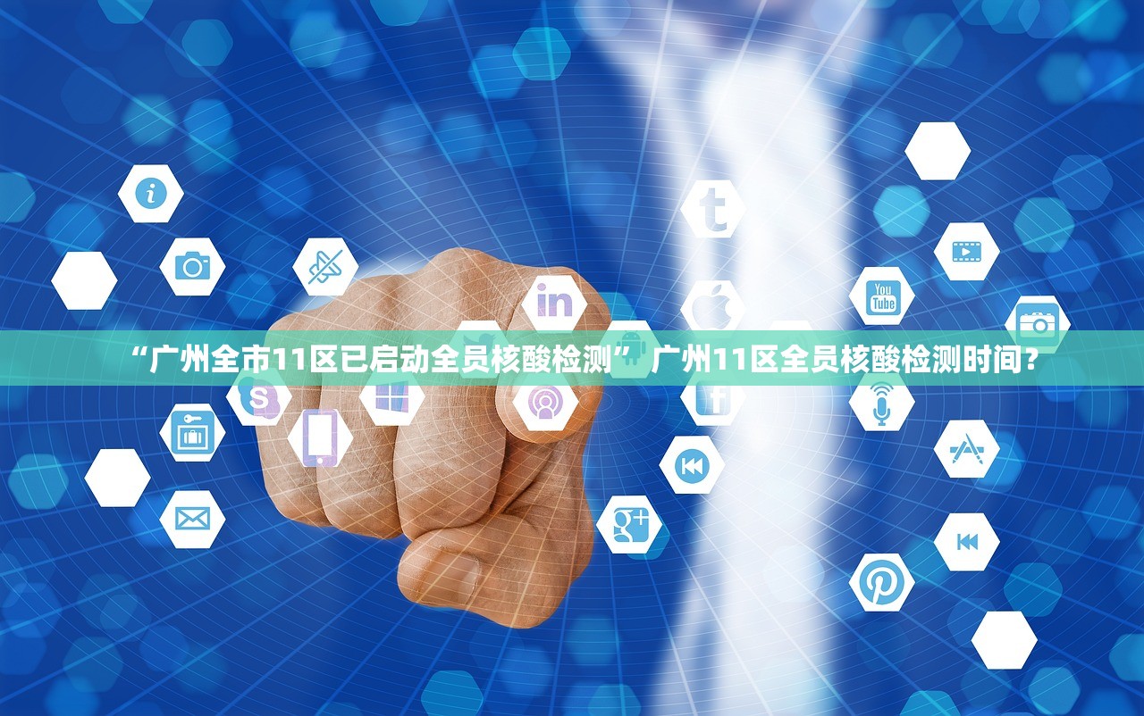 “广州全市11区已启动全员核酸检测” 广州11区全员核酸检测时间？