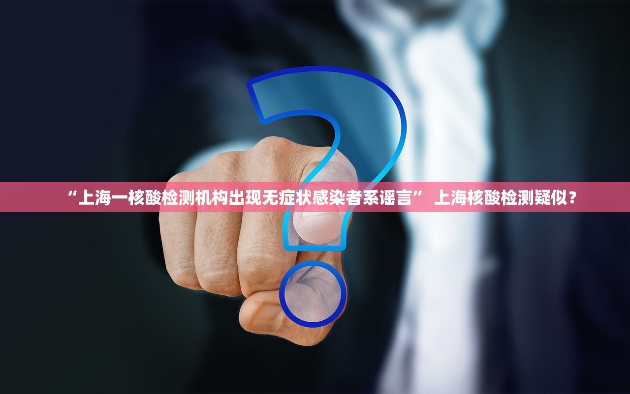 “上海一核酸检测机构出现无症状感染者系谣言” 上海核酸检测疑似？