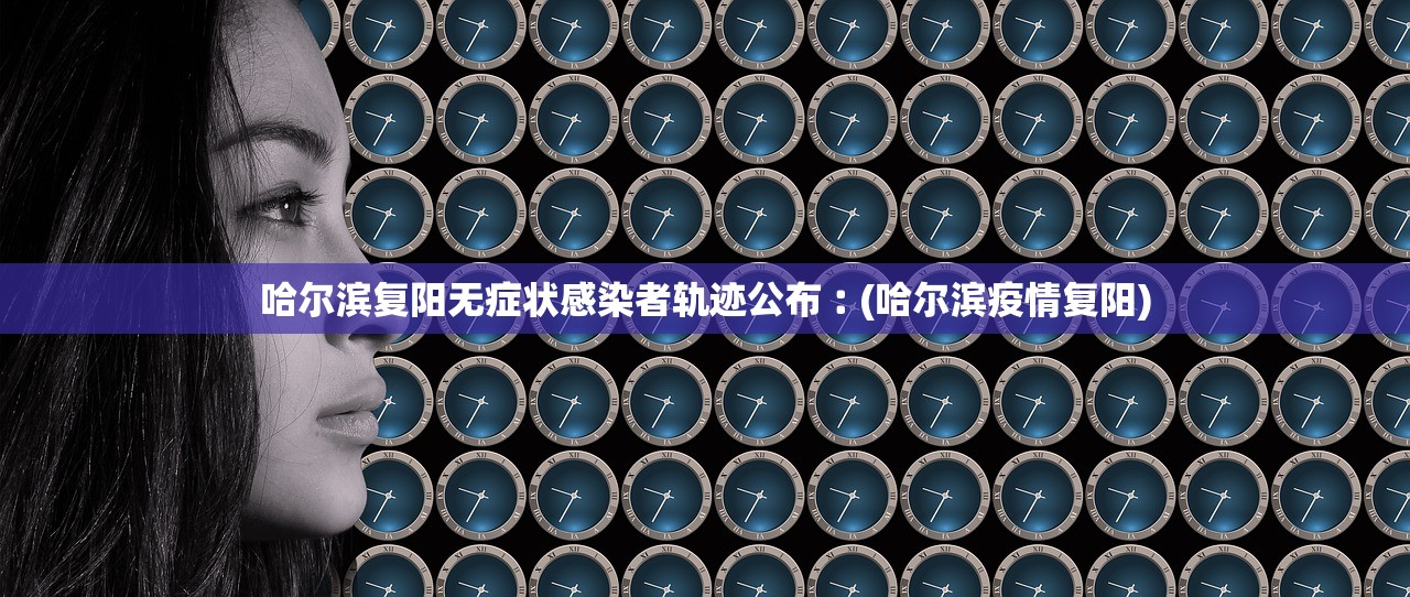 哈尔滨复阳无症状感染者轨迹公布︰(哈尔滨疫情复阳)