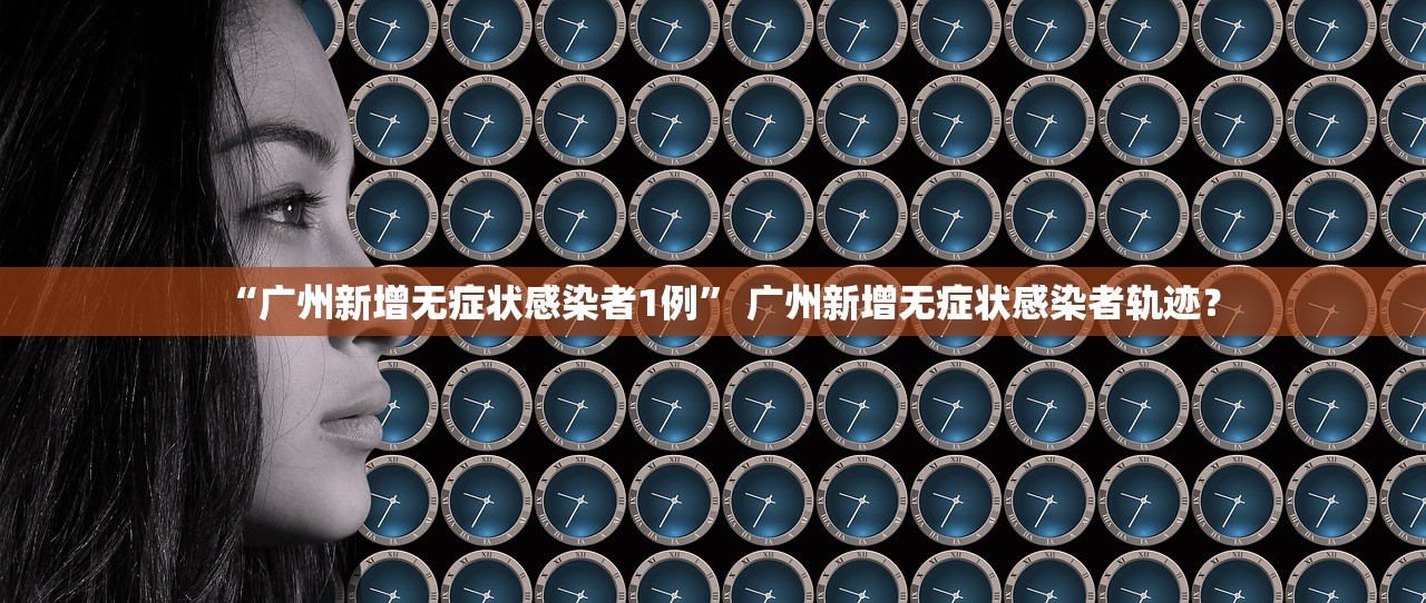 “广州新增无症状感染者1例” 广州新增无症状感染者轨迹？